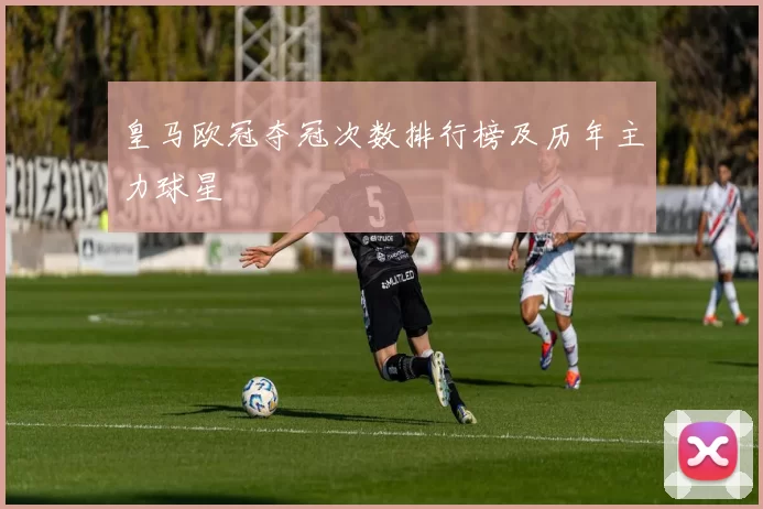 皇马欧冠夺冠次数排行榜及历年主力球星