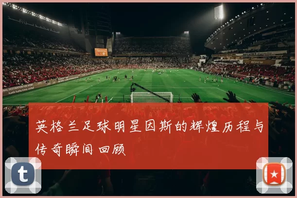 英格兰足球明星因斯的辉煌历程与传奇瞬间回顾