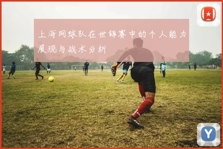 上海网球队在世锦赛中的个人能力展现与战术分析