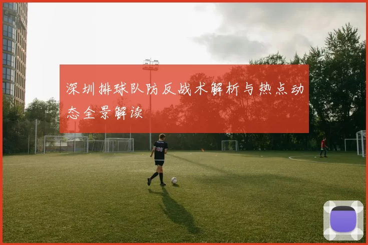 深圳排球队防反战术解析与热点动态全景解读