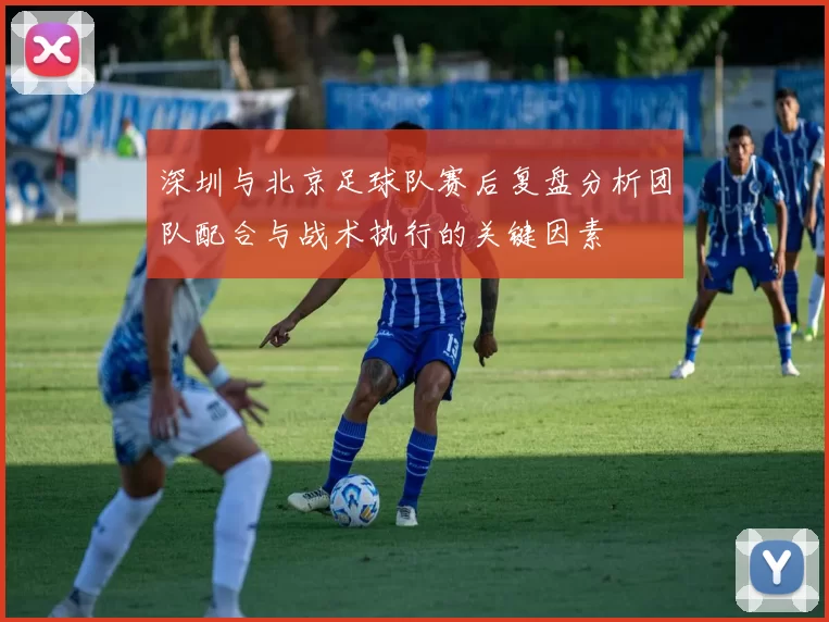 深圳与北京足球队赛后复盘分析团队配合与战术执行的关键因素