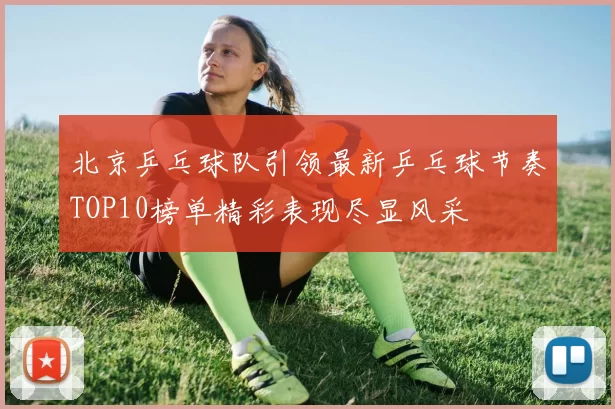 北京乒乓球队引领最新乒乓球节奏TOP10榜单精彩表现尽显风采