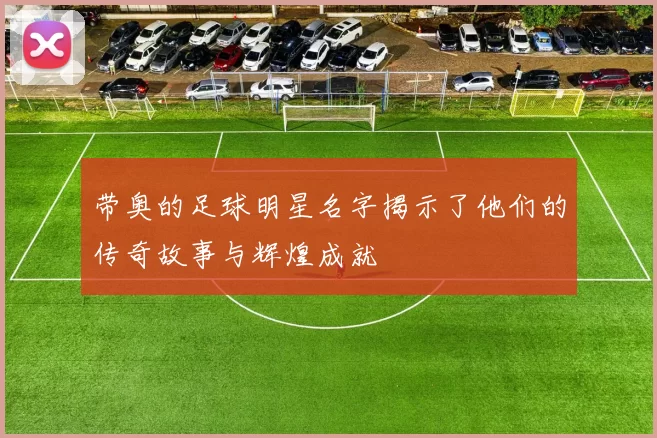 带奥的足球明星名字揭示了他们的传奇故事与辉煌成就