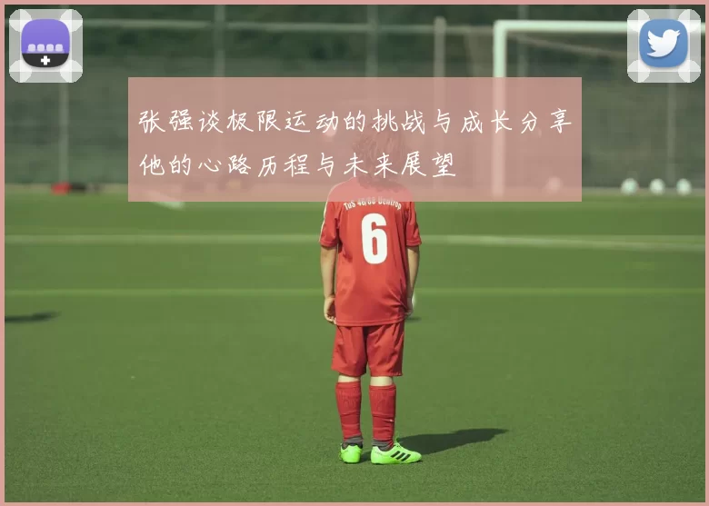 张强谈极限运动的挑战与成长分享他的心路历程与未来展望