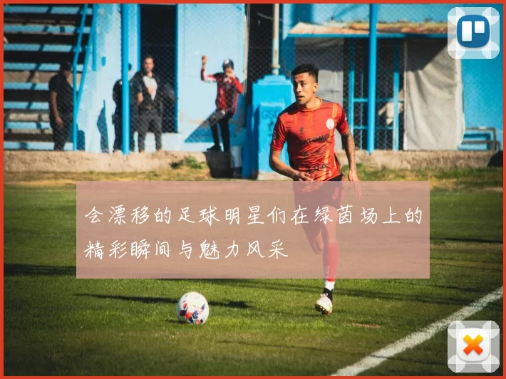 会漂移的足球明星们在绿茵场上的精彩瞬间与魅力风采