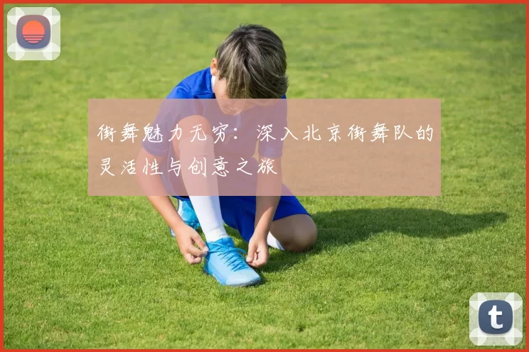 街舞魅力无穷：深入北京街舞队的灵活性与创意之旅
