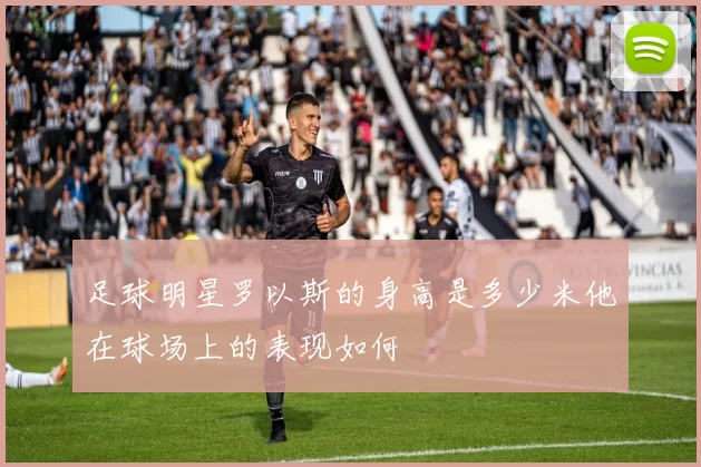 足球明星罗以斯的身高是多少米他在球场上的表现如何