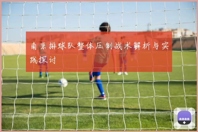 南京排球队整体压制战术解析与实践探讨