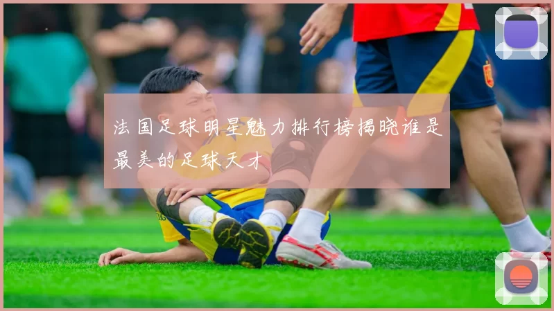 法国足球明星魅力排行榜揭晓谁是最美的足球天才