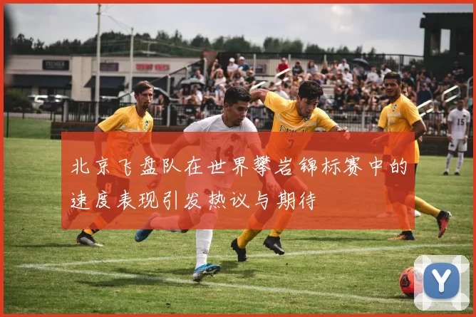 北京飞盘队在世界攀岩锦标赛中的速度表现引发热议与期待