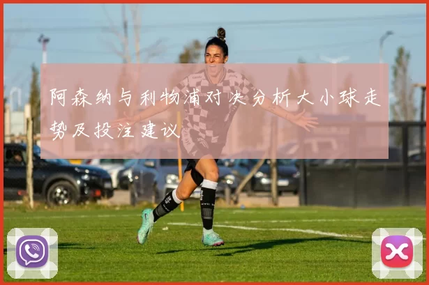 阿森纳与利物浦对决分析大小球走势及投注建议