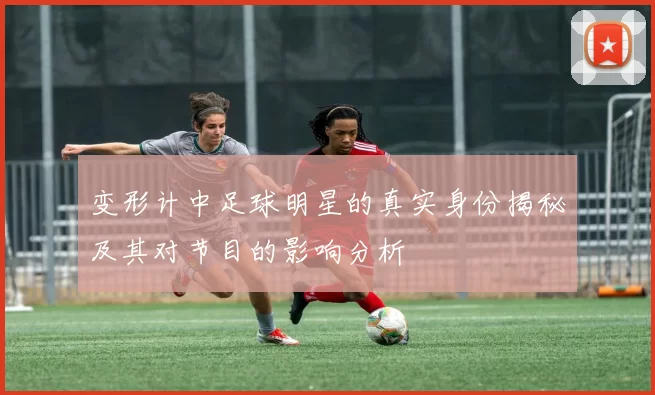 变形计中足球明星的真实身份揭秘及其对节目的影响分析