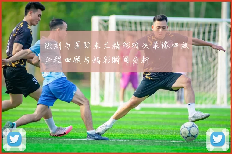 热刺与国际米兰精彩对决录像回放全程回顾与精彩瞬间分析