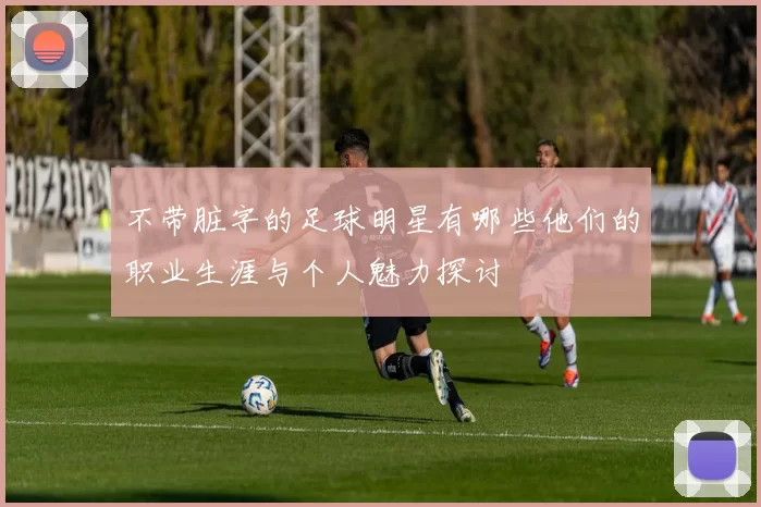 不带脏字的足球明星有哪些他们的职业生涯与个人魅力探讨