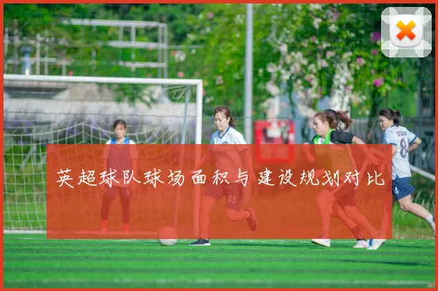 英超球队球场面积与建设规划对比