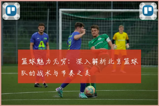 篮球魅力无穷：深入解析北京篮球队的战术与节奏之美