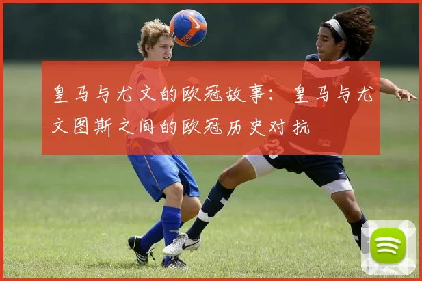 皇马与尤文的欧冠故事：皇马与尤文图斯之间的欧冠历史对抗