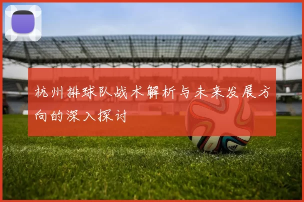 杭州排球队战术解析与未来发展方向的深入探讨
