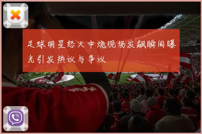 足球明星怒火中烧现场发飙瞬间曝光引发热议与争议