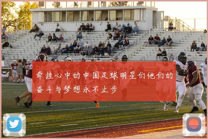 牵挂心中的中国足球明星们他们的奋斗与梦想永不止步