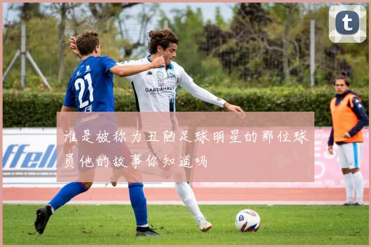 谁是被称为丑陋足球明星的那位球员他的故事你知道吗