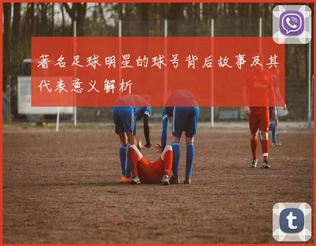 著名足球明星的球号背后故事及其代表意义解析