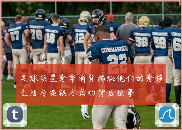 足球明星奢华消费揭秘他们的奢侈生活与花钱方式的背后故事