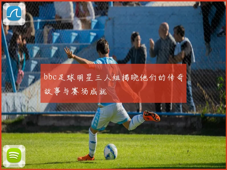 bbc足球明星三人组揭晓他们的传奇故事与赛场成就