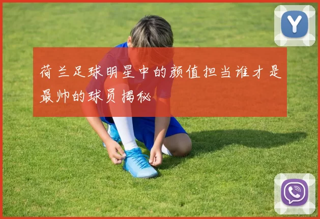 荷兰足球明星中的颜值担当谁才是最帅的球员揭秘