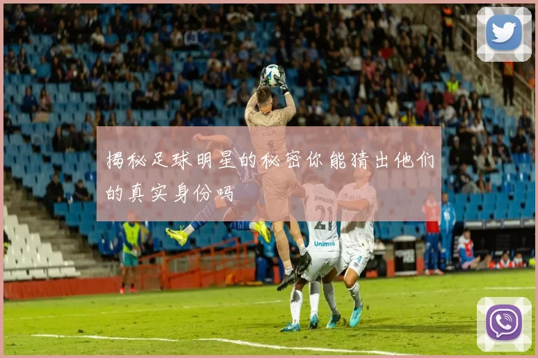 揭秘足球明星的秘密你能猜出他们的真实身份吗