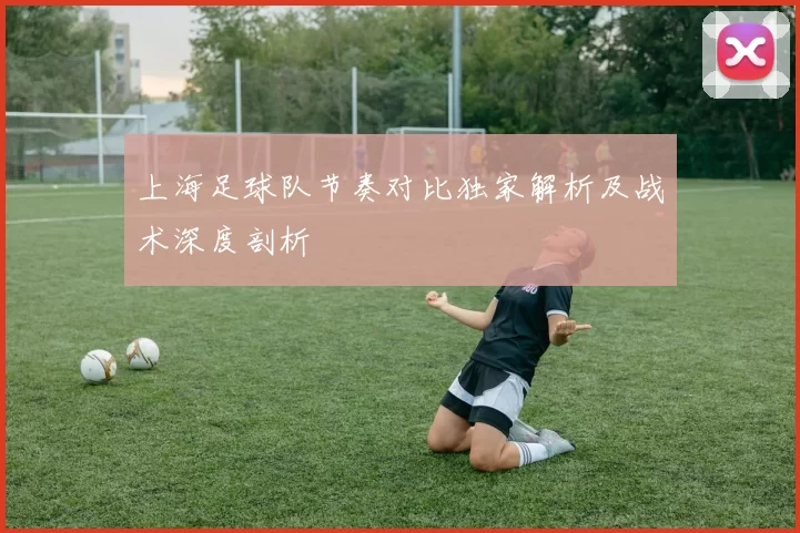 上海足球队节奏对比独家解析及战术深度剖析