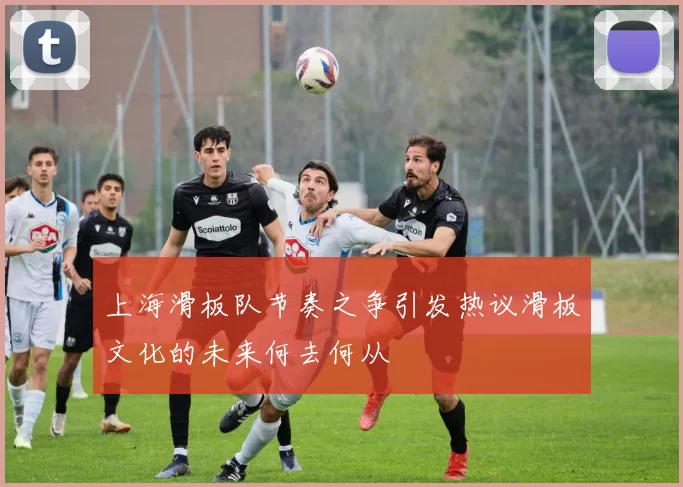 上海滑板队节奏之争引发热议滑板文化的未来何去何从