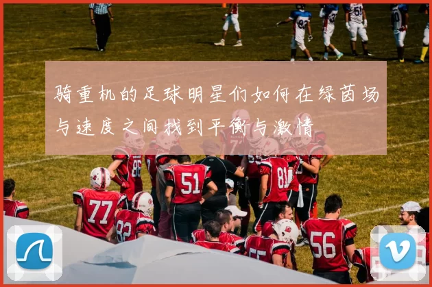 骑重机的足球明星们如何在绿茵场与速度之间找到平衡与激情