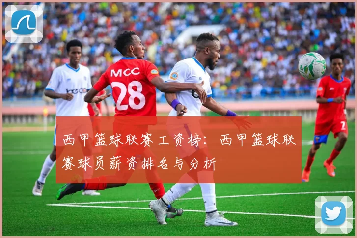 西甲篮球联赛工资榜：西甲篮球联赛球员薪资排名与分析