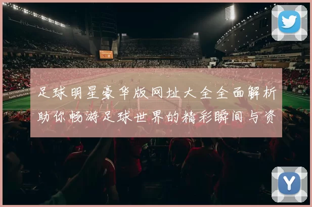 足球明星豪华版网址大全全面解析助你畅游足球世界的精彩瞬间与资讯