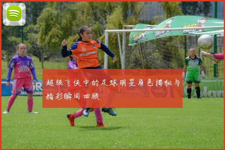 超级飞侠中的足球明星角色揭秘与精彩瞬间回顾