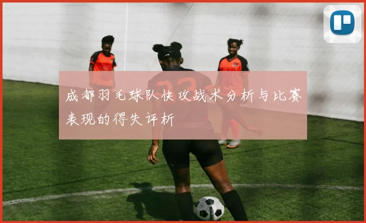 成都羽毛球队快攻战术分析与比赛表现的得失评析