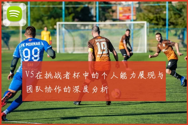 V5在挑战者杯中的个人能力展现与团队协作的深度分析