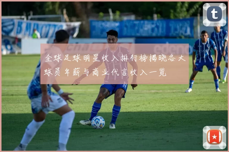 全球足球明星收入排行榜揭晓各大球员年薪与商业代言收入一览