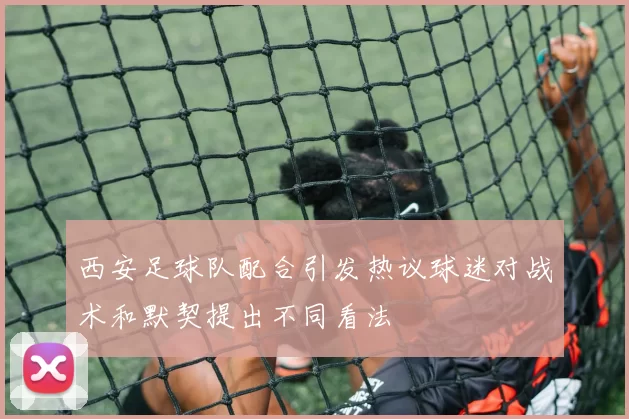 西安足球队配合引发热议球迷对战术和默契提出不同看法
