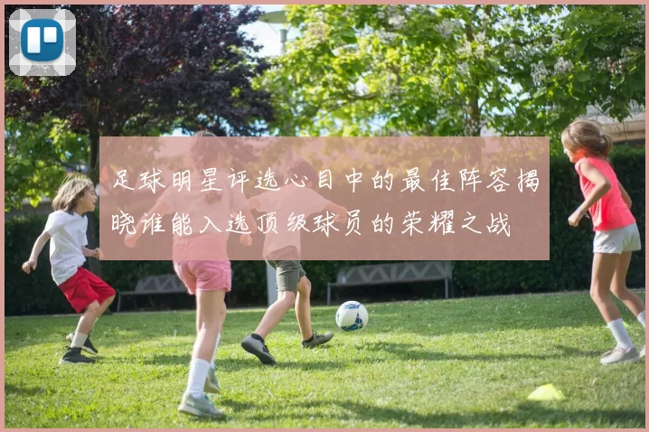 足球明星评选心目中的最佳阵容揭晓谁能入选顶级球员的荣耀之战