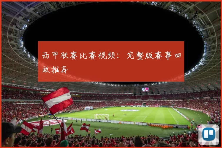 西甲联赛比赛视频：完整版赛事回放推荐