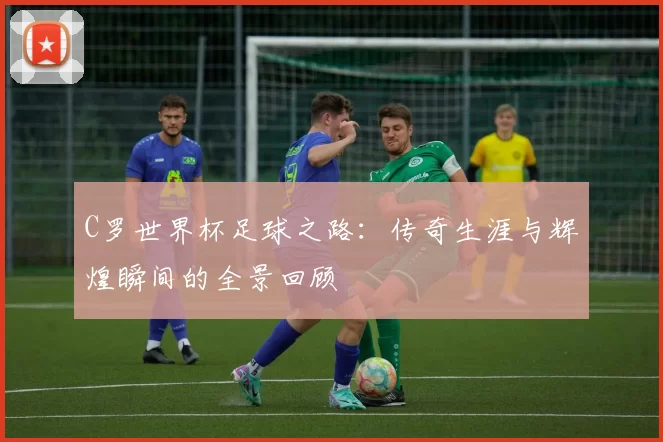 C罗世界杯足球之路：传奇生涯与辉煌瞬间的全景回顾