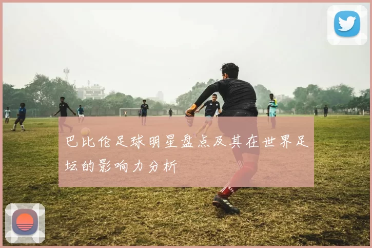 巴比伦足球明星盘点及其在世界足坛的影响力分析