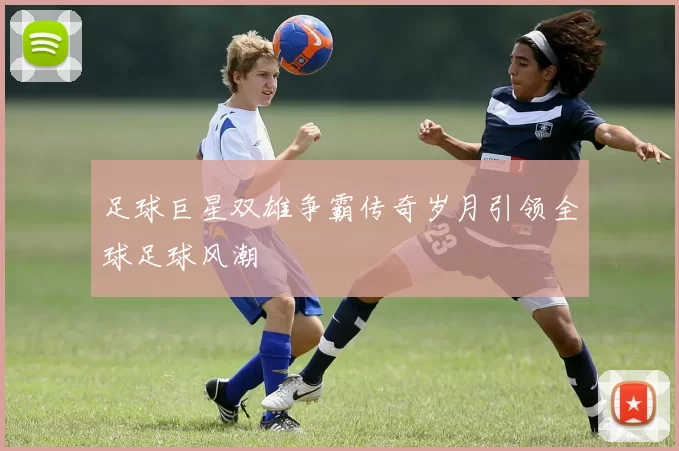 足球巨星双雄争霸传奇岁月引领全球足球风潮
