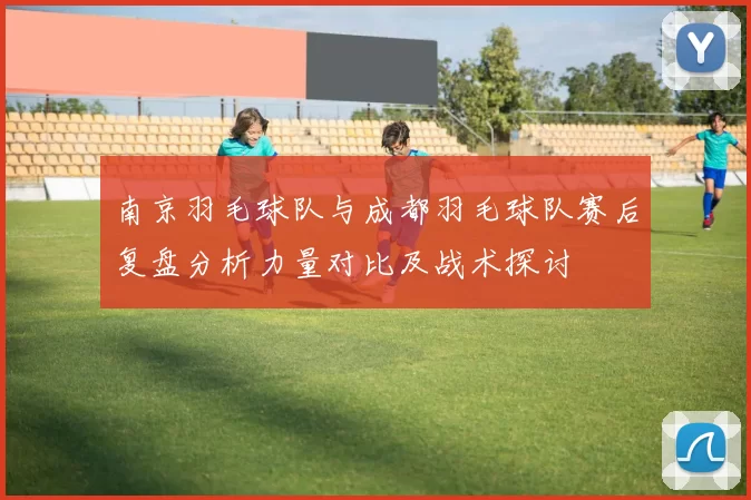南京羽毛球队与成都羽毛球队赛后复盘分析力量对比及战术探讨