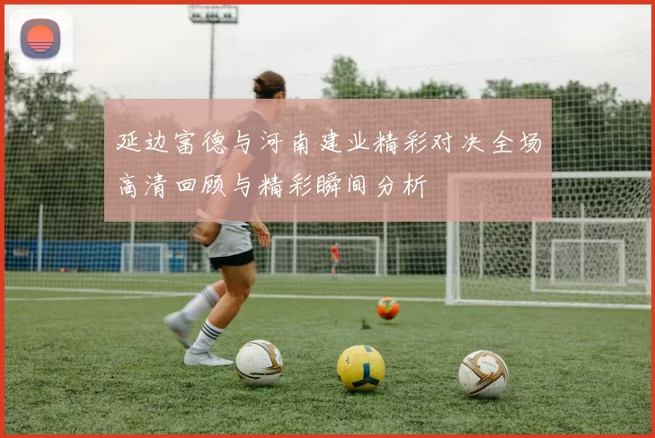 延边富德与河南建业精彩对决全场高清回顾与精彩瞬间分析