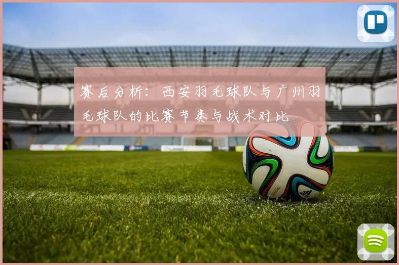 赛后分析：西安羽毛球队与广州羽毛球队的比赛节奏与战术对比