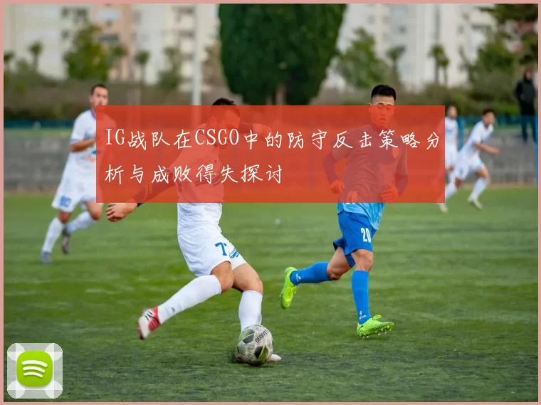 IG战队在CSGO中的防守反击策略分析与成败得失探讨