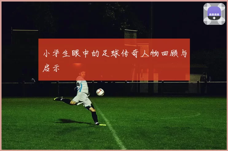 小学生眼中的足球传奇人物回顾与启示